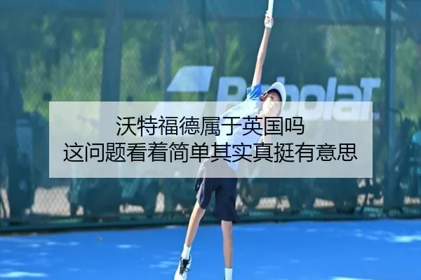 沃特福德属于英国吗 这问题看着简单其实真挺有意思（kaiyun）