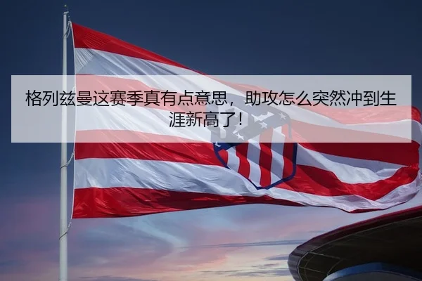 格列兹曼这赛季真有点意思，助攻怎么突然冲到生涯新高了！（kaiyun）