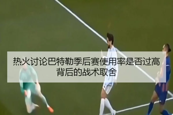 热火讨论巴特勒季后赛使用率是否过高背后的战术取舍（kaiyun）