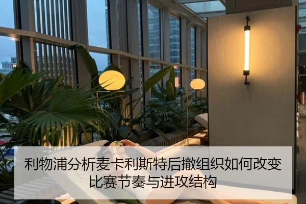 利物浦分析麦卡利斯特后撤组织如何改变比赛节奏与进攻结构
