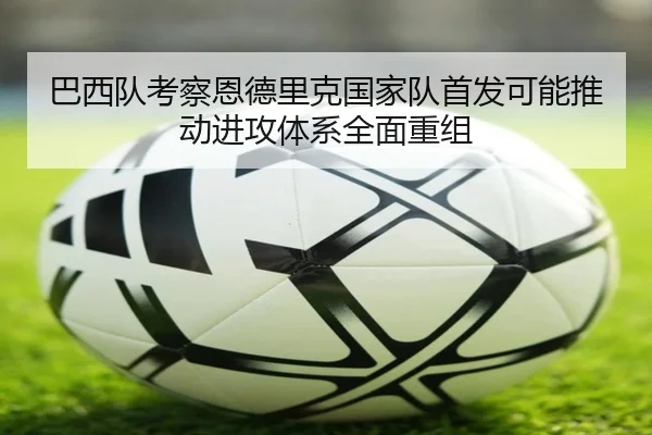 巴西队考察恩德里克国家队首发可能推动进攻体系全面重组（kaiyun）