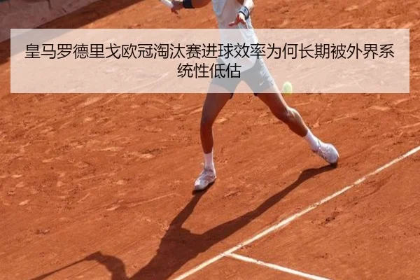 皇马罗德里戈欧冠淘汰赛进球效率为何长期被外界系统性低估