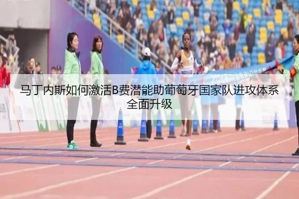 马丁内斯如何激活B费潜能助葡萄牙国家队进攻体系全面升级