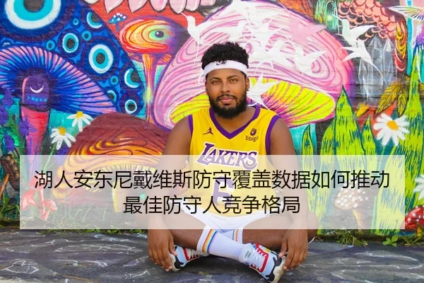 湖人安东尼戴维斯防守覆盖数据如何推动最佳防守人竞争格局（kaiyun）