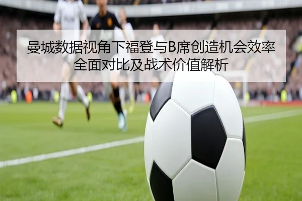 曼城数据视角下福登与B席创造机会效率全面对比及战术价值解析（kaiyun）