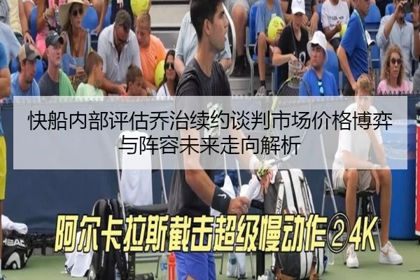 快船内部评估乔治续约谈判市场价格博弈与阵容未来走向解析