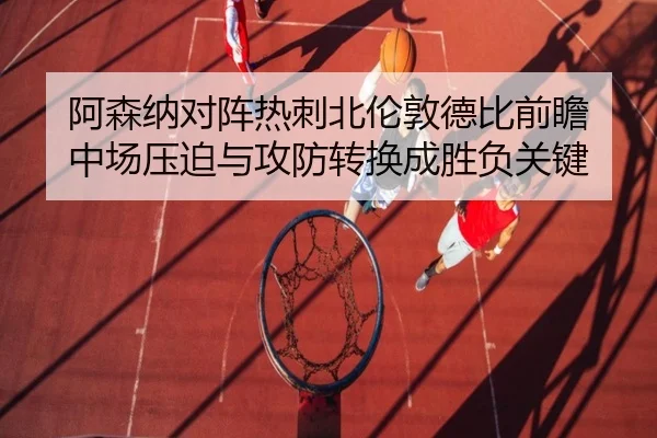阿森纳对阵热刺北伦敦德比前瞻 中场压迫与攻防转换成胜负关键 - kaiyun