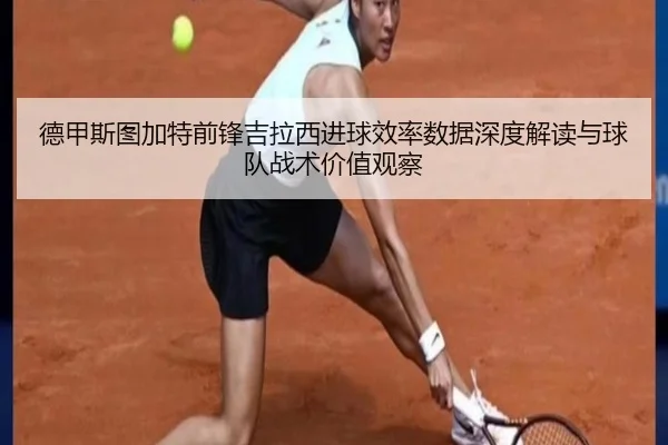德甲斯图加特前锋吉拉西进球效率数据深度解读与球队战术价值观察 - kaiyun