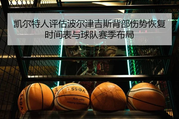 凯尔特人评估波尔津吉斯背部伤势恢复时间表与球队赛季布局（kaiyun）