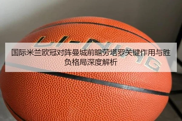 国际米兰欧冠对阵曼城前瞻劳塔罗关键作用与胜负格局深度解析 - kaiyun
