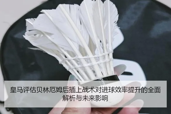 皇马评估贝林厄姆后插上战术对进球效率提升的全面解析与未来影响 - kaiyun
