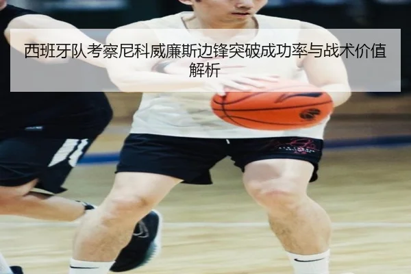 西班牙队考察尼科威廉斯边锋突破成功率与战术价值解析（kaiyun）
