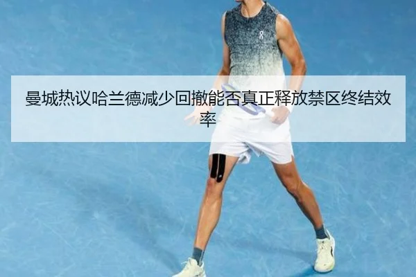 曼城热议哈兰德减少回撤能否真正释放禁区终结效率（kaiyun）