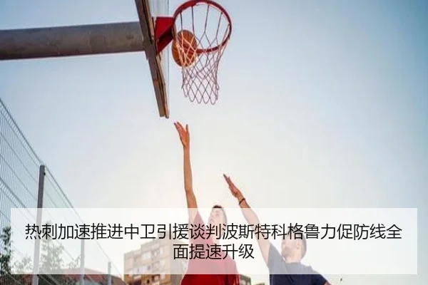 热刺加速推进中卫引援谈判波斯特科格鲁力促防线全面提速升级（kaiyun）