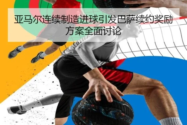亚马尔连续制造进球引发巴萨续约奖励方案全面讨论（kaiyun）